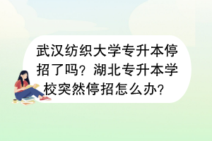 武漢紡織大學專升本停招了嗎？湖北專升本學校突然停招怎么辦？