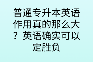 普通專升本英語作用真的那么大？英語確實(shí)可以定勝負(fù)