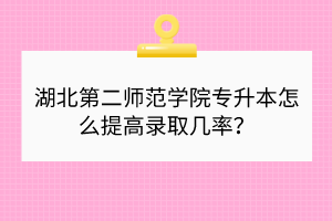 湖北第二師范學(xué)院專升本怎么提高錄取幾率？
