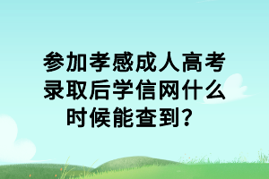 參加孝感成人高考錄取后學(xué)信網(wǎng)什么時(shí)候能查到？