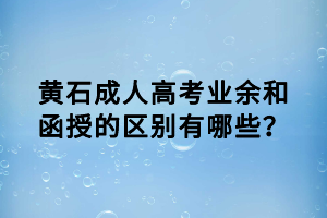 黃石成人高考業(yè)余和函授的區(qū)別有哪些？