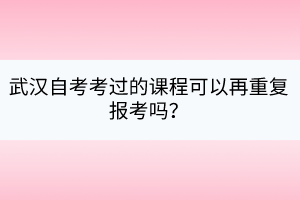 武漢自考考過的課程可以再重復(fù)報(bào)考嗎？