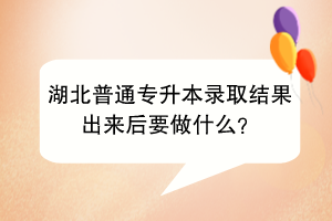 湖北普通專升本錄取結果出來后要做什么？