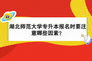 湖北師范大學(xué)專升本報(bào)名時(shí)要注意哪些因素？