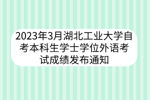 2023年3月湖北工業(yè)大學(xué)自考本科生學(xué)士學(xué)位外語考試成績發(fā)布通知