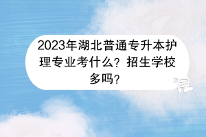 2023年湖北普通專升本護(hù)理專業(yè)考什么？招生學(xué)校多嗎？