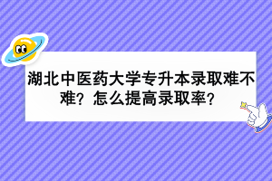 湖北中醫(yī)藥大學(xué)專升本錄取難不難？怎么提高錄取率？
