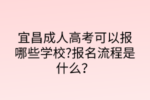 宜昌成人高考可以報(bào)哪些學(xué)校?報(bào)名流程是什么？