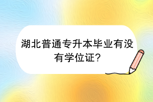 湖北普通專升本畢業(yè)有沒有學(xué)位證？