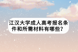 江漢大學(xué)成人高考報(bào)名條件和所需材料有哪些？