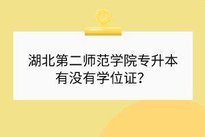 湖北第二師范學(xué)院專升本有沒有學(xué)位證？