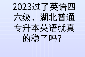 2023過了英語四六級(jí)，湖北普通專升本英語就真的穩(wěn)了嗎？