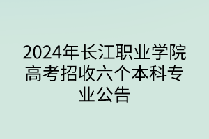 2024年長江職業(yè)學(xué)院高考招收六個本科專業(yè)公告