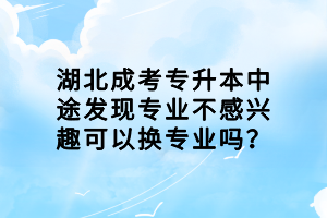 湖北成考專升本中途發(fā)現(xiàn)專業(yè)不感興趣可以換專業(yè)嗎？