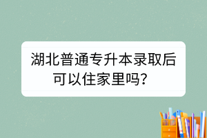 湖北普通專升本錄取后可以住家里嗎？