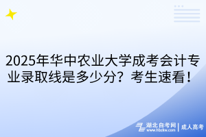 2025年華中農(nóng)業(yè)大學(xué)成考會計(jì)專業(yè)錄取線是多少分？考生速看！