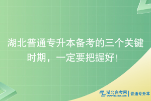 湖北普通專升本備考的三個(gè)關(guān)鍵時(shí)期，一定要把握好！