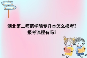 湖北第二師范學院專升本怎么報考？報考流程有嗎？