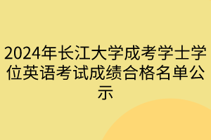 2024年長江大學(xué)成考學(xué)士學(xué)位英語考試成績合格名單公示