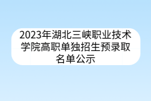 2023年湖北三峽職業(yè)技術(shù)學(xué)院高職單獨(dú)招生預(yù)錄取名單公示