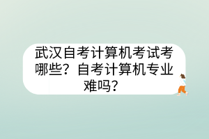 武漢自考計算機考試考哪些？自考計算機專業(yè)難嗎？