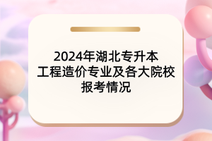 2024年湖北專升本工程造價專業(yè)及各大院校報考情況