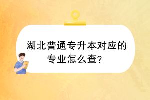 湖北普通專升本對應(yīng)的專業(yè)怎么查？