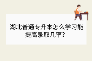 湖北普通專升本怎么學(xué)習(xí)能提高錄取幾率？