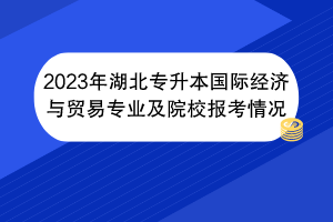 2023年湖北專升本國際經(jīng)濟(jì)與貿(mào)易專業(yè)及院校報考情況