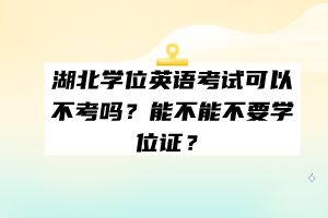 湖北學(xué)位英語考試可以不考嗎？能不能不要學(xué)位證？