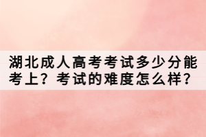 湖北成人高考考試多少分能考上？考試的難度怎么樣？