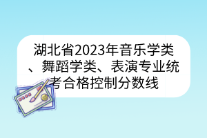 湖北省2023年音樂學類、舞蹈學類、表演專業(yè)統(tǒng)考合格控制分數(shù)線