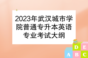 2023年武漢城市學(xué)院普通專升本英語專業(yè)考試大綱