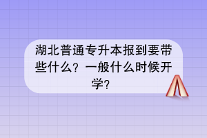 湖北普通專升本報到要帶些什么？一般什么時候開學(xué)？