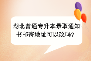 湖北普通專升本錄取通知書郵寄地址可以改嗎？