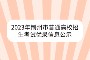 2023年荊州市普通高校招生考試優(yōu)錄信息公示