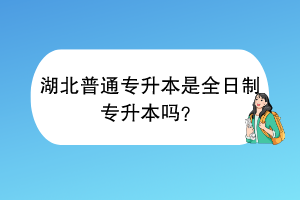 湖北普通專升本是全日制專升本嗎？