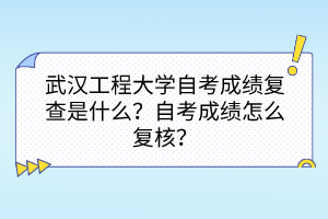 武漢工程大學(xué)自考成績(jī)復(fù)查是什么？自考成績(jī)?cè)趺磸?fù)核？