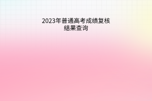 2023年普通高考成績(jī)復(fù)核結(jié)果查詢