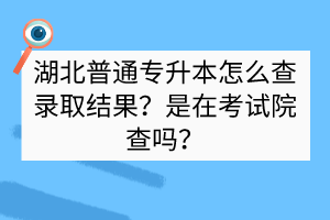 湖北普通專升本怎么查錄取結(jié)果？是在考試院查嗎？