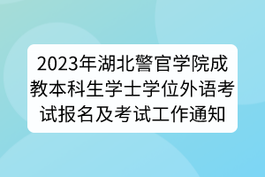 2023年湖北警官學(xué)院成教本科生學(xué)士學(xué)位外語考試報名及考試工作通知