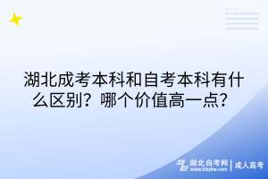 湖北成考本科和自考本科有什么區(qū)別？哪個價值高一點？