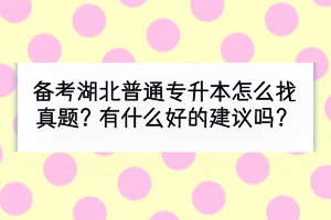 備考湖北普通專升本怎么找真題？有什么好的建議嗎？