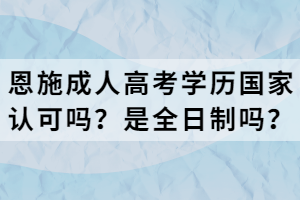 恩施成人高考學(xué)歷國(guó)家認(rèn)可嗎？是全日制嗎？