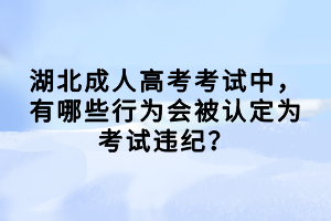 湖北成人高考考試中，有哪些行為會被認定為考試違紀？