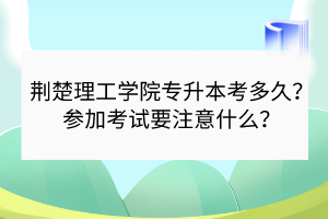 荊楚理工學(xué)院專升本考多久？參加考試要注意什么？