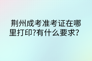 荊州成考準考證在哪里打印?有什么要求？