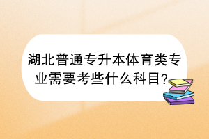 湖北普通專升本體育類專業(yè)需要考些什么科目？