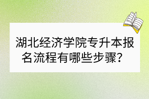 湖北經(jīng)濟(jì)學(xué)院專升本報(bào)名流程有哪些步驟？