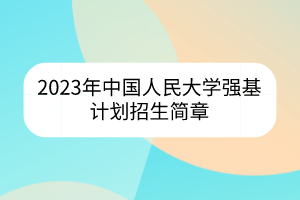 2023年中國人民大學(xué)強(qiáng)基計(jì)劃招生簡(jiǎn)章